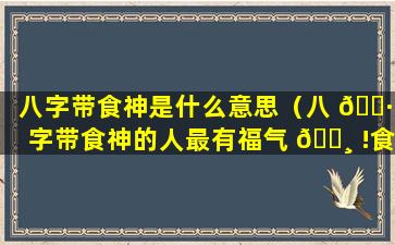 八字带食神是什么意思（八 🕷 字带食神的人最有福气 🌸 !食神是什么意思）